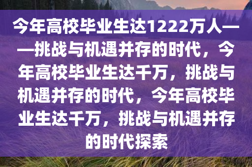 今年高校毕业生达1222万人——挑战与机遇并存的时代，今年高校毕业生达千万，挑战与机遇并存的时代，今年高校毕业生达千万，挑战与机遇并存的时代探索今晚必出三肖2025_2025新澳门精准免费提供·精确判断
