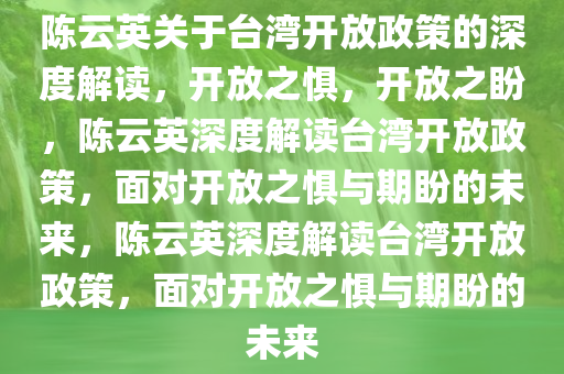 陈云英关于台湾开放政策的深度解读，开放之惧，开放之盼，陈云英深度解读台湾开放政策，面对开放之惧与期盼的未来，陈云英深度解读台湾开放政策，面对开放之惧与期盼的未来今晚必出三肖2025_2025新澳门精准免费提供·精确判断
