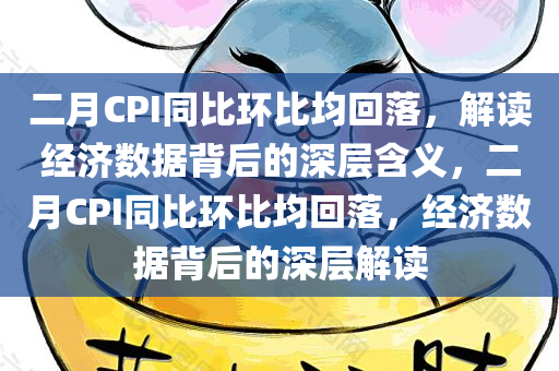 二月CPI同比环比均回落，解读经济数据背后的深层含义，二月CPI同比环比均今晚必出三肖2025_2025新澳门精准免费提供·精确判断回落，经济数据背后的深层解读