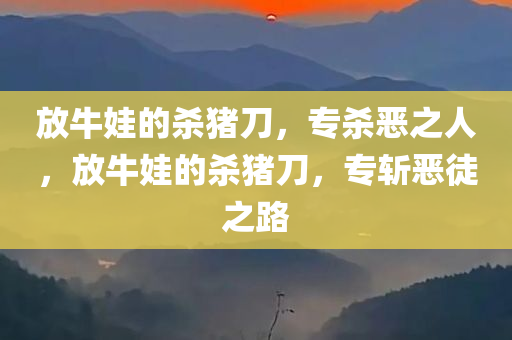 放牛娃的杀猪刀，专杀恶之人，放牛娃的杀猪刀，专斩恶徒之路今晚必出三肖2025_2025新澳门精准免费提供·精确判断