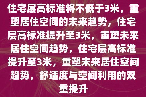 住宅层高标准将不低于3米，重今晚必出三肖2025_2025新澳门精准免费提供·精确判断塑居住空间的未来趋势，住宅层高标准提升至3米，重塑未来居住空间趋势，住宅层高标准提升至3米，重塑未来居住空间趋势，舒适度与空间利用的双重提升