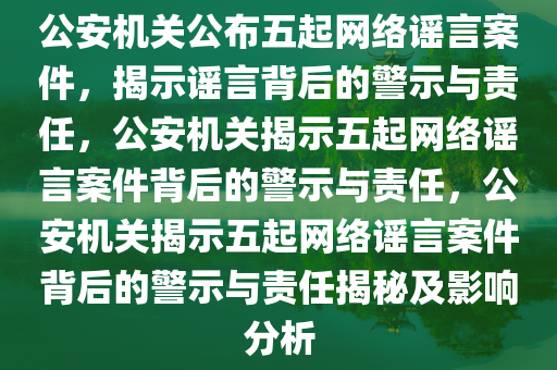 公安机关公布五起网络谣言案件，揭示谣言背后的警示与责任，公安机关揭示五起网络谣言案件背后的警示与责任，公安机关揭示五起网络谣言案件背后的警示与责任揭秘及影响分析今晚必出三肖2025_2025新澳门精准免费提供·精确判断