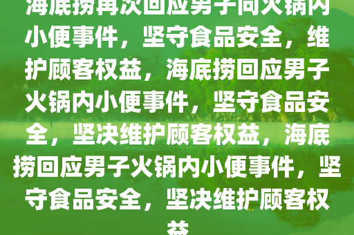 海底捞再次回应男子向火锅内小便事件，坚守食品安全，维护顾客权益，海底捞回应男子火锅内小便事件，坚守食品安全，坚决维护顾客权益，海底捞回应男子火锅内小便事件，坚守食品安全，坚决维护顾客权益
