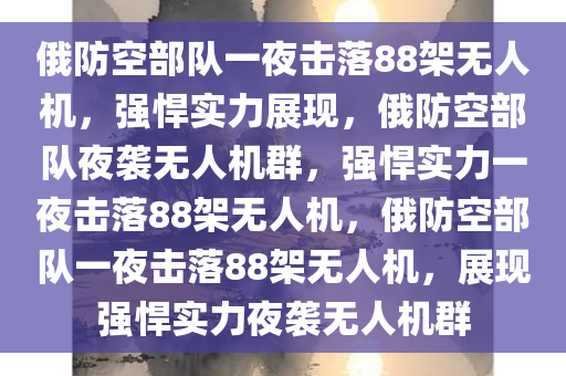 俄防空部队一夜击落88架无人机，强悍实力展现，俄防空部队夜袭无人机群，强悍实力一夜击落88架无人机，俄防空部队一夜击落88架无人机，展现强悍实力夜袭无人机群