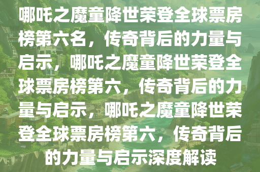 哪吒之魔童降世荣登全球票房榜第六名，传奇背后的力量与启示，哪吒之魔童降世荣登全球票房榜第六，传奇背后的力量与启示，哪吒之魔童降世荣登全球票房榜第六，传奇背后的力量与启示深度解读
