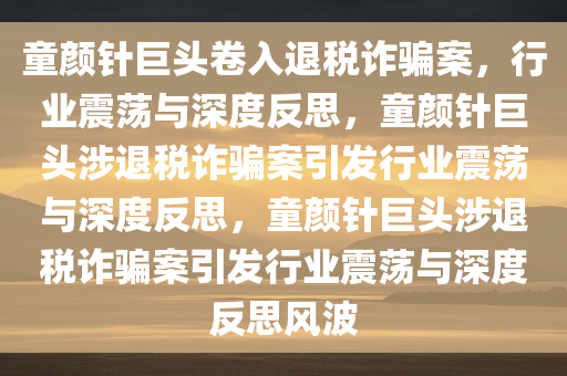 童颜针巨头卷入退税诈骗案，行业震荡与深度反思，童颜针巨头涉退税诈骗案引发行业震荡与深度反思，童颜针巨头涉退税诈骗案引发行业震荡与深度反思风波