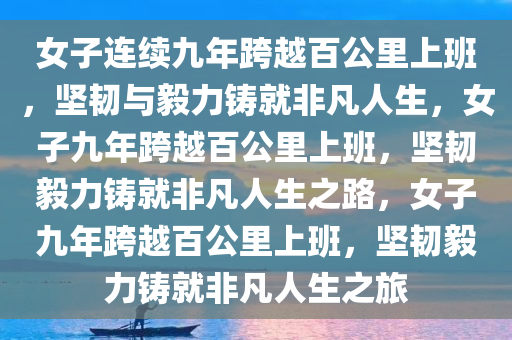 女子连续九年跨越百公里上班，坚韧与毅力铸就非凡人生，女子九年跨越百公里上班，坚韧毅力铸就非凡人生之路，女子九年跨越百公里上班，坚韧毅力铸就非凡人生之旅今晚必出三肖2025_2025新澳门精准免费提供·精确判断