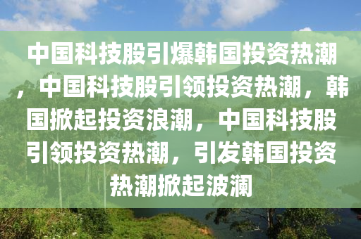 中国科技股引爆韩国投资热潮，中国科技股引领投资热潮，韩国掀起投资浪潮，中国科技股引领投资热潮，引发韩国投资热潮掀起波澜今晚必出三肖2025_2025新澳门精准免费提供·精确判断