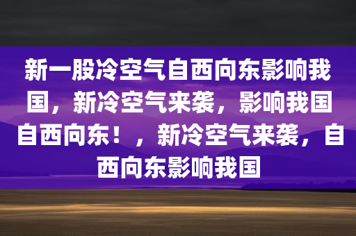 新一股冷空气自西向东影响我国，新冷空气来袭，影响我国自西向东！，新冷空气来袭，自西向东影响我国今晚必出三肖2025_2025新澳门精准免费提供·精确判断