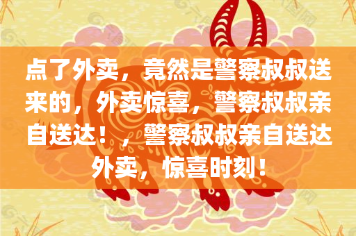 点了外卖，竟然是警察叔叔送来的，外卖惊喜，警察叔叔亲自送达！，警察叔叔亲自送达外卖，惊喜今晚必出三肖2025_2025新澳门精准免费提供·精确判断时刻！