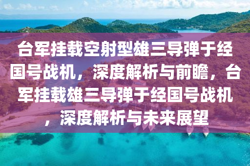 台军挂载空射型雄三导弹于经国号战机今晚必出三肖2025_2025新澳门精准免费提供·精确判断，深度解析与前瞻，台军挂载雄三导弹于经国号战机，深度解析与未来展望