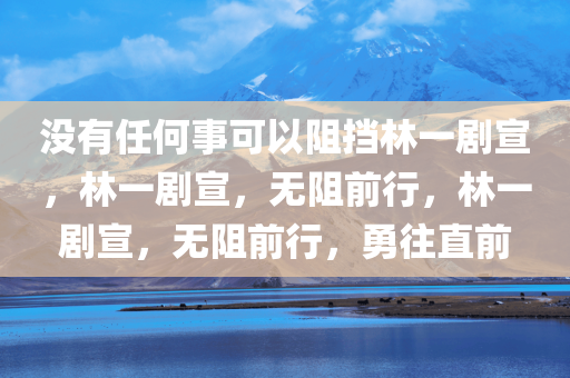 没有任何事可以阻挡林一剧宣，林一剧宣，无阻前行，林一剧宣，无阻前行，勇往直前