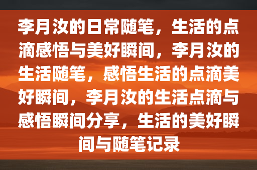 李月汝的日常随笔，生活的点滴感悟与美好瞬间，李月汝的生活随笔，感悟今晚必出三肖2025_2025新澳门精准免费提供·精确判断生活的点滴美好瞬间，李月汝的生活点滴与感悟瞬间分享，生活的美好瞬间与随笔记录