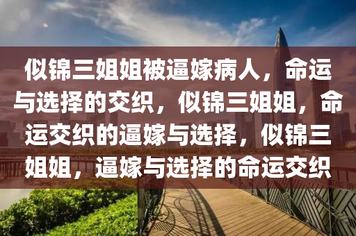 似锦三姐姐被逼嫁病人，命运与选择的交织，似锦三姐姐，命运交织的逼嫁与选择，似锦三姐姐，逼嫁与选择的命运交织