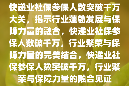快递业社保参保人数突破千万大关，揭示行业蓬勃发展与保障力量的融合，快递业社保参保人数破千万，行业繁荣与保障力量的完美结合，快递业社保参保人数突破千万，行业繁荣与保障力量的融合见证