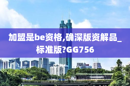 加盟是be资格,确深版资解品_标准版?GG756