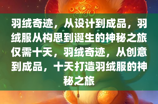 羽绒奇迹，从设计到成品，羽绒服从构思到诞生的神秘之旅仅需十天，羽绒奇迹，从创意到成品，十天打造羽绒服的神秘之旅