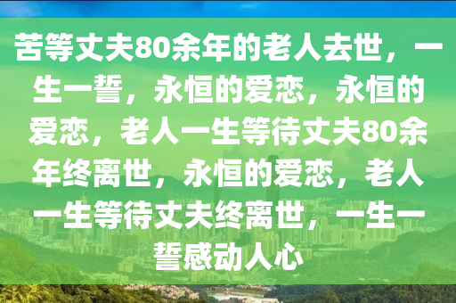 苦等丈夫80余年的老人去世，一生一誓，永恒的爱恋，永恒的今晚必出三肖2025_2025新澳门精准免费提供·精确判断爱恋，老人一生等待丈夫80余年终离世，永恒的爱恋，老人一生等待丈夫终离世，一生一誓感动人心