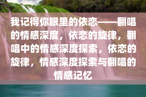 我记得你眼里的依恋——翻唱的情感深度，依恋的旋律，翻唱中的情感深度探索，依恋的旋律，情感深度探索与翻唱的情感记忆