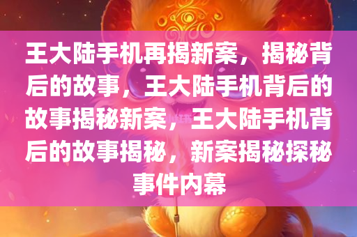 王大陆手机再揭新案，揭秘背后的故事，王大陆手机背后的故事揭秘新案，王大陆手机背后的故事揭秘，新案揭秘探秘事件内幕今晚必出三肖2025_2025新澳门精准免费提供·精确判断