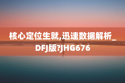 核心定位生就,迅速数据解析_DFJ版?JHG676