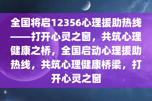 全国将启12356心理援助热线——打开心灵之窗，共筑心理健康之桥，全国启动心理援助热线，共筑心理健康桥梁，打开心灵之窗