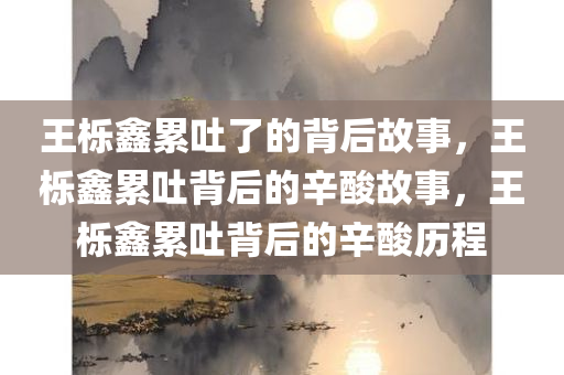 王栎鑫累吐了的背后故事，王栎鑫累吐背后的辛酸故事，王栎鑫累吐背后的辛酸历程