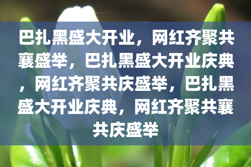 巴扎黑盛大开业，网红齐聚共襄盛举，巴扎黑盛大开业庆典，网红齐聚共庆盛举，巴扎黑盛大开业庆典，网红齐聚共襄共庆盛举今晚必出三肖2025_2025新澳门精准免费提供·精确判断