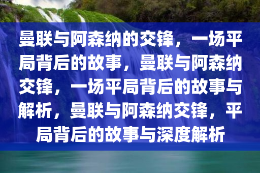 曼联与阿森纳的交锋，一场平局背后的故事，曼联与阿森纳交锋，一场平局背后的故事与解析，曼联与阿森纳交锋，平局背后的故事与深度解析