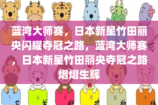 蓝湾大师赛，日本新星竹田丽央闪耀夺冠之路，蓝湾大师赛，日本新星竹田丽央夺冠之路熠熠生辉