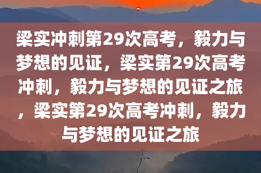 梁实冲刺第29次高考，毅力与梦想的见证，梁实第29次高考冲刺，毅力与梦想的见证之旅，梁实第29次高考冲刺，今晚必出三肖2025_2025新澳门精准免费提供·精确判断毅力与梦想的见证之旅