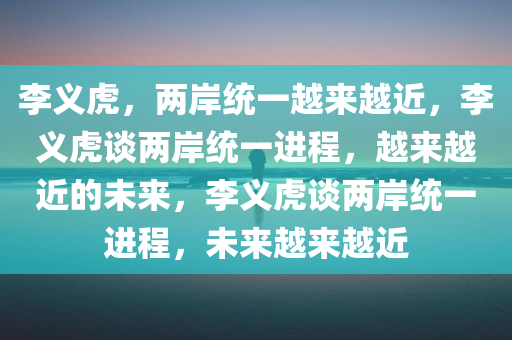 李义虎，两岸统一越来越近，李义虎谈两岸统一进程，越来越近的未来，李义虎谈两岸统一进程，未来越来越近