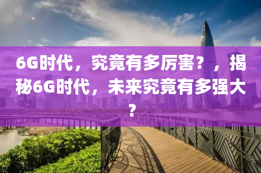 6G时代，究竟有多厉害？，揭秘6G时代，未来究竟有多强大？