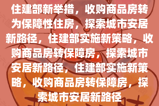 住建部新举措，收购商品房转为保障性住房，探索城市安居新路径，住建部实施新策略，收购商品房转保障房，探索城市安居新路径，住建部实施新策略，收购商品房转保障房，探索城市安居新路径