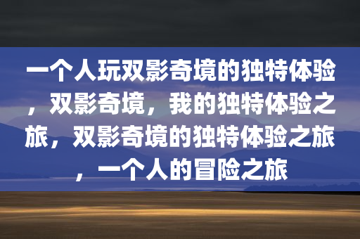 一个人玩双影奇境的独特体验，双影奇境，我的独特体验之旅，双影奇境的独特体验之旅，一个人的冒险之旅今晚必出三肖2025_2025新澳门精准免费提供·精确判断