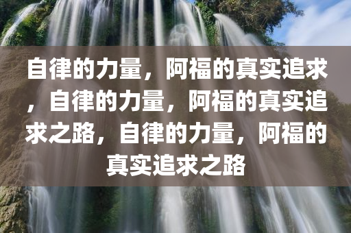 自律的力量，阿福的真实追求，自律的力量，阿福的真实追求之路，自律的力量，阿福的真实追求之路今晚必出三肖2025_2025新澳门精准免费提供·精确判断