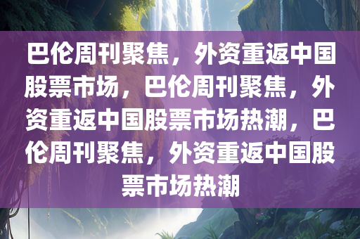 巴伦周刊聚焦，外资重返中国股票市场，巴伦周刊聚焦，外资重返中国股票市场热潮，巴伦周刊聚焦，外资重返中国股票市场热潮