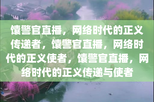 馕警官直播，网络时代的正义传递者，馕警官直播，网络时代的正义使者，馕警官直播，网络时代的正义传递与使者