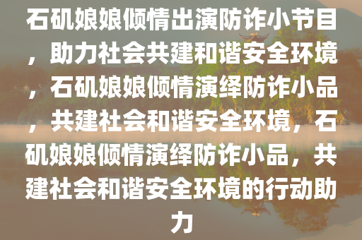 石矶娘娘倾情出演防诈小节目，助力社会共建和谐安全环境，石矶娘娘倾情演绎防诈小品，共建社会和谐安全环境，石矶娘娘倾情演绎防诈小品，共建社会和谐安全环境的行动助力