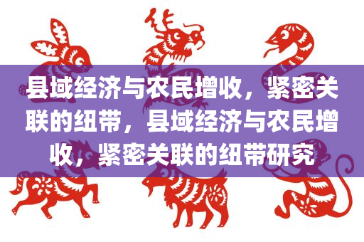 县域经济与农民增收，紧密关联的纽带，县域经济与农民增收，紧密关联的纽带研究今晚必出三肖2025_2025新澳门精准免费提供·精确判断