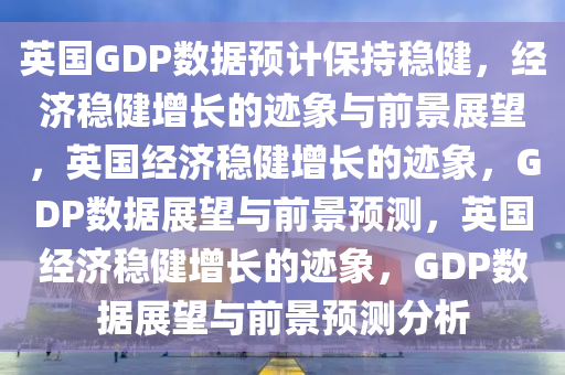 英国GDP数据预计保持稳健，经济稳健增长的迹象与前景展望，英国经济稳健增长的迹象，GDP数据展望与前景预测，英国经济稳健增长的迹象，GDP数据展望与前景预测分析