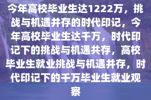 今年高校毕业生达1222万，挑战与机遇并存的时代印记，今年高校毕业生达千万，时代印记下的挑战与机遇共存，高校毕业生就业挑战与机遇并存，时代印记下的千万毕业生就业观察今晚必出三肖2025_2025新澳门精准免费提供·精确判断
