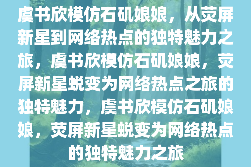 虞书欣模仿石矶娘娘，从荧屏新星到网络热点的独特魅力之旅，虞书欣模仿石矶娘娘，荧屏新星蜕变为网络热点之旅的独特魅力，虞书欣模仿石矶娘娘，荧屏新星蜕变为网络热点的独特魅力之旅今晚必出三肖2025_2025新澳门精准免费提供·精确判断