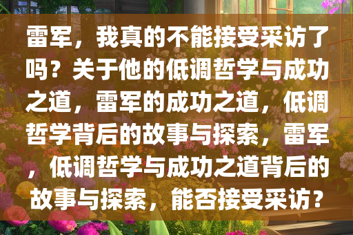 雷军，我真的不能接受采访了吗？关于他的低调哲学与成功之道，雷军的成功之道，低调哲学背后的故事与探索，雷军，低调哲学与成功之道背后的故事与探索，能否接受采访？
