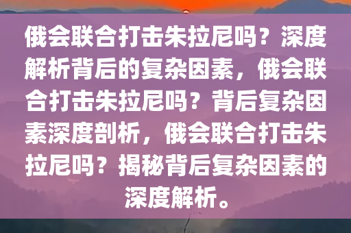 俄会联合打击朱拉尼吗？深度解析背后的复杂因素，俄会联合打击朱拉尼吗？背后复杂因素深度剖析，俄会联合打击朱拉尼吗？揭秘背后复杂因素的深度解析。