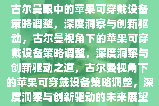 古尔曼眼中的苹果可穿戴设备策略调整，深度洞察与创新驱动，古尔曼视角下的苹果可穿戴设备策略调整，深度洞察与创新驱动之道，古尔曼视角下的苹果可穿戴设备策略调整，深度洞察与创新驱动的未来展望今晚必出三肖2025_2025新澳门精准免费提供·精确判断