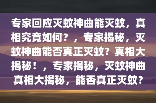 专家回应灭蚊神曲能灭蚊，真相究竟如何？，专家揭秘，灭蚊神曲能否真正灭蚊？真相大揭秘！，专家揭秘，灭蚊神曲真相大揭秘，能否真正灭蚊？今晚必出三肖2025_2025新澳门精准免费提供·精确判断