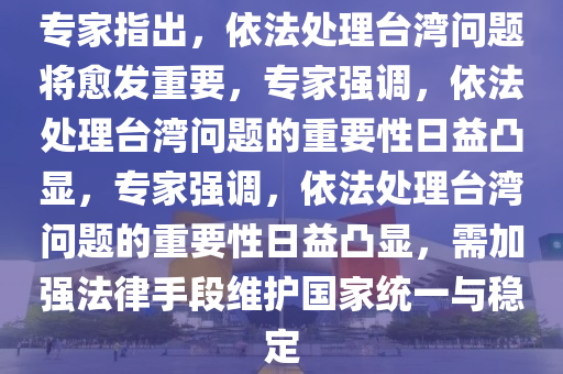专家指出，依法处理台湾问题将愈发重要，专家强调，依法处理台湾问题的重要性日益凸显，专家强调，依法处理台湾问题的重要性日益凸显，需加强法律手段维护国家统一与稳定今晚必出三肖2025_2025新澳门精准免费提供·精确判断