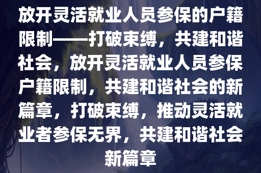 放开灵活就业人员参保的户籍限制——打破束缚，共建和谐社会，放开灵活就业人员参保户籍限制，共建和谐社会的新篇章，打破束缚，推动灵活就业者参保无界，共建和谐社会新篇章今晚必出三肖2025_2025新澳门精准免费提供·精确判断