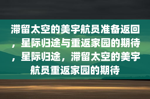 滞留太空的美宇航员准备返回，星际归途与重返家园的期待，星际归途，滞留太空的美宇航员重返家园的期待